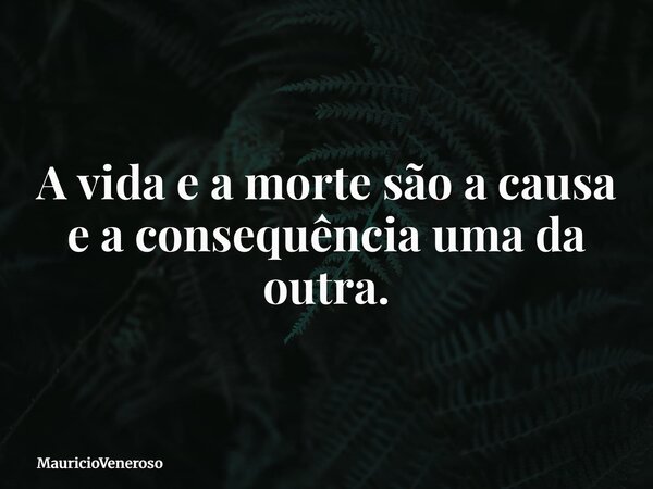 A vida e a morte são a causa e a consequência uma da outra.... Frase de MauricioVeneroso.