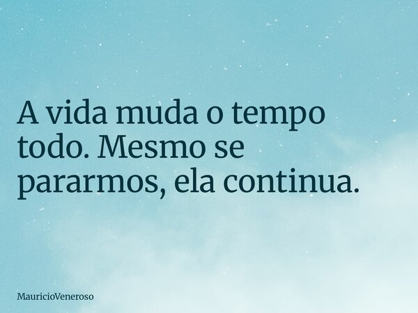 A vida muda o tempo todo. Mesmo se pararmos, ela continua.... Frase de MauricioVeneroso.