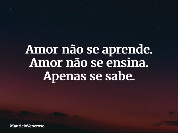 Amor não se aprende. Amor não se ensina. Apenas se sabe.... Frase de MauricioVeneroso.