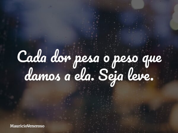 Cada dor pesa o peso que damos a ela. Seja leve.... Frase de MauricioVeneroso.