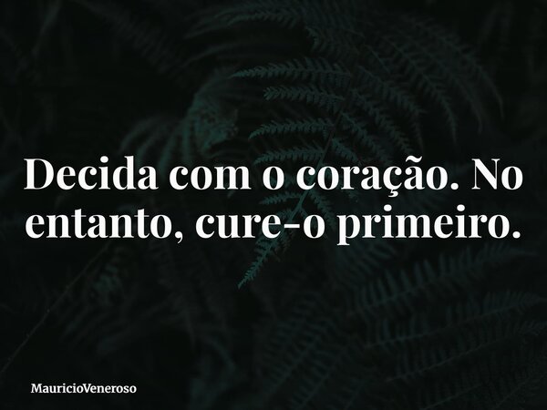 Decida com o coração. No entanto, cure-o primeiro.... Frase de MauricioVeneroso.