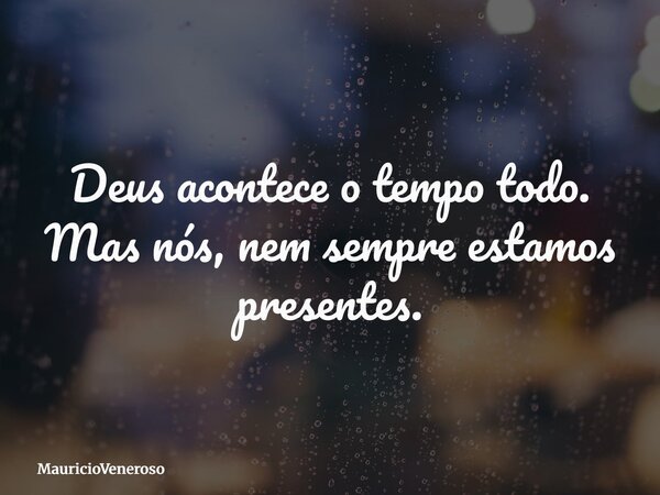 Deus acontece o tempo todo. Mas nós, nem sempre estamos presentes.... Frase de MauricioVeneroso.