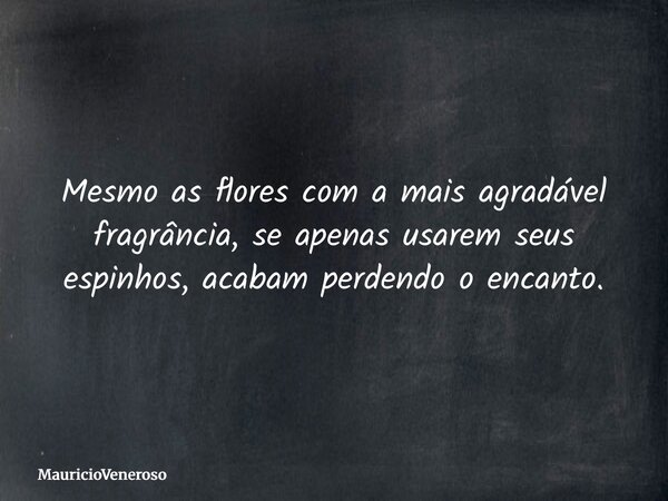 Mesmo as flores com a mais agradável fragrância, se apenas usarem seus espinhos, acabam perdendo o encanto.... Frase de MauricioVeneroso.