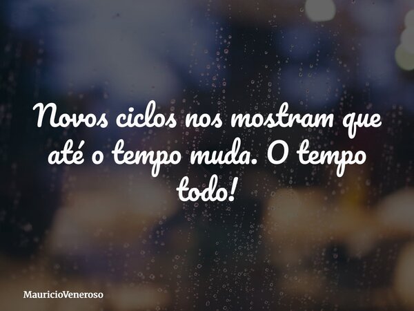 Novos ciclos nos mostram que até o tempo muda. O tempo todo!... Frase de MauricioVeneroso.