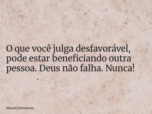 O que você julga desfavorável, pode estar beneficiando outra pessoa. Deus não falha. Nunca!... Frase de MauricioVeneroso.