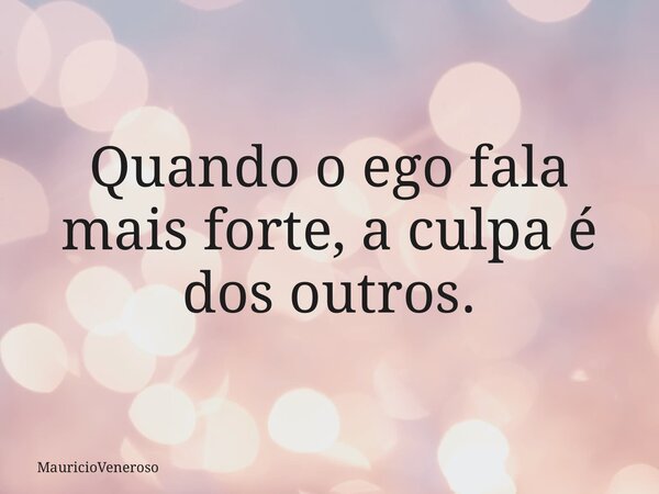 Quando o ego fala mais forte, a culpa é dos outros.... Frase de MauricioVeneroso.