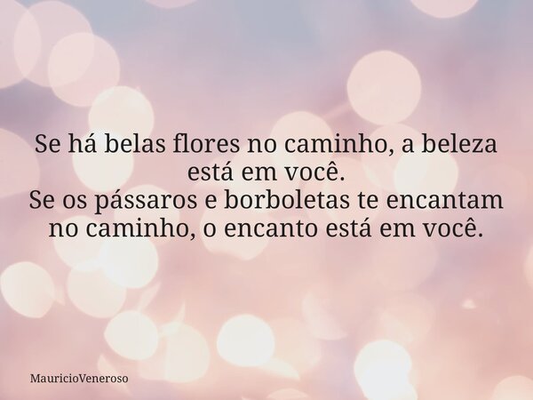 Se há belas flores no caminho, a beleza está em você. Se os pássaros e borboletas te encantam no caminho, o encanto está em você.... Frase de MauricioVeneroso.