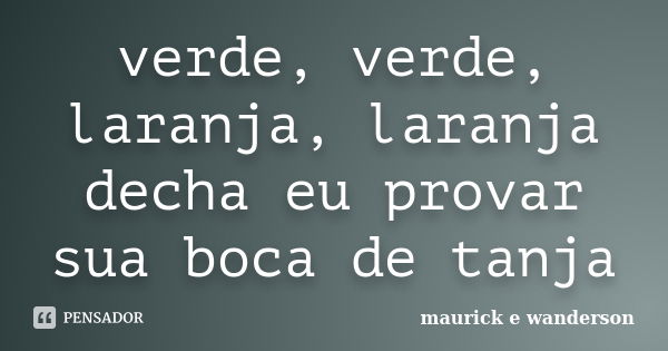 verde, verde, laranja, laranja decha eu provar sua boca de tanja... Frase de maurick e wanderson.