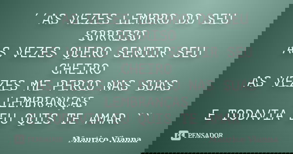 ´´AS VEZES LEMBRO DO SEU SORRISO AS VEZES QUERO SENTIR SEU CHEIRO AS VEZES ME PERCO NAS SUAS LEMBRANÇAS E TODAVIA EU QUIS TE AMAR ``... Frase de Maurico Vianna.