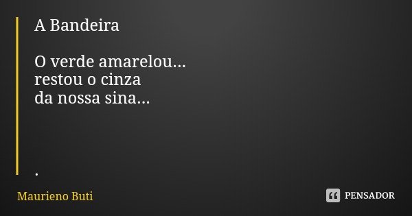 A Bandeira O verde amarelou...
restou o cinza da nossa sina... .... Frase de Maurieno Buti.