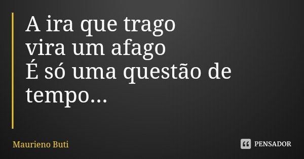 A ira que trago
vira um afago
É só uma questão de tempo...... Frase de Maurieno Buti.