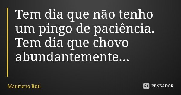 Tem dia que não tenho um pingo de paciência.
Tem dia que chovo abundantemente...... Frase de Maurieno Buti.