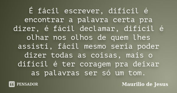 É fácil escrever, difícil é encontrar a palavra certa pra dizer, é fácil declamar, difícil é olhar nos olhos de quem lhes assisti, fácil mesmo seria poder dizer... Frase de Maurilio de Jesus.