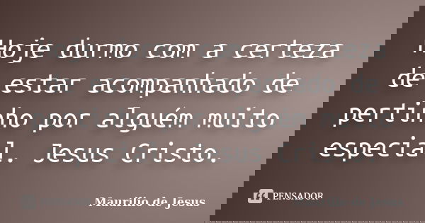Hoje durmo com a certeza de estar acompanhado de pertinho por alguém muito especial. Jesus Cristo.... Frase de Maurilio de Jesus.