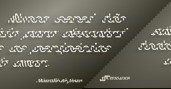 Nunca serei tão sábio para descobri todas as peripécias do amor.... Frase de Maurilio de Jesus.