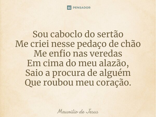⁠Sou caboclo do sertão Me criei nesse pedaço de chão Me enfio nas veredas Em cima do meu alazão, Saio a procura de alguém Que roubou meu coração.... Frase de Maurilio de Jesus.