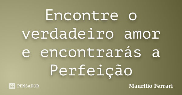 Encontre o verdadeiro amor e encontrarás a Perfeição... Frase de Maurilio Ferrari.