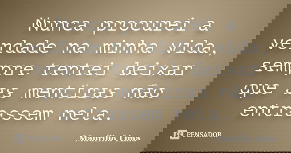 Nunca procurei a verdade na minha vida, sempre tentei deixar que as mentiras não entrassem nela.... Frase de Maurílio Lima.