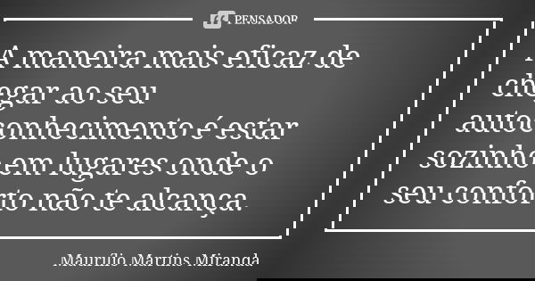 A maneira mais eficaz de chegar ao seu autoconhecimento é estar sozinho em lugares onde o seu conforto não te alcança.... Frase de Maurílio Martins Miranda.