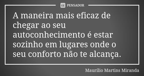 A maneira mais eficaz de chegar ao seu autoconhecimento é estar sozinho em lugares onde o seu conforto não te alcança.... Frase de Maurílio Martins Miranda.