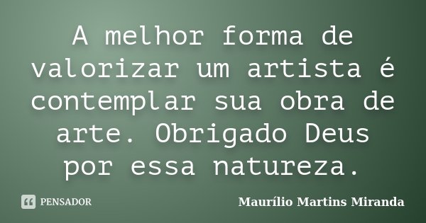 A melhor forma de valorizar um artista é contemplar sua obra de arte. Obrigado Deus por essa natureza.... Frase de Maurílio Martins Miranda.