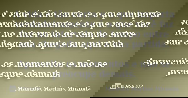 A vida é tão curta e o que importa verdadeiramente é o que você faz faz no intervalo de tempo entre sua chegada aqui e sua partida. Aproveite os momentos e não ... Frase de Maurílio Martins Miranda.