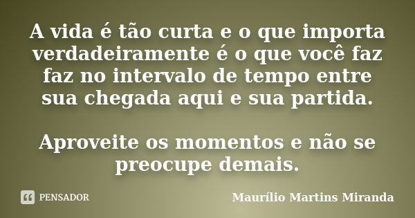 A vida é tão curta e o que importa verdadeiramente é o que você faz faz no intervalo de tempo entre sua chegada aqui e sua partida. Aproveite os momentos e não ... Frase de Maurílio Martins Miranda.