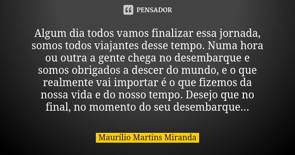 Algum dia todos vamos finalizar essa jornada, somos todos viajantes desse tempo. Numa hora ou outra a gente chega no desembarque e somos obrigados a descer do m... Frase de Maurílio Martins Miranda.