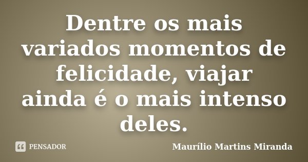 Dentre os mais variados momentos de felicidade, viajar ainda é o mais intenso deles.... Frase de Maurílio Martins Miranda.