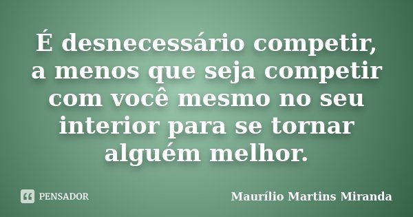 É desnecessário competir, a menos que seja competir com você mesmo no seu interior para se tornar alguém melhor.... Frase de Maurílio Martins Miranda.