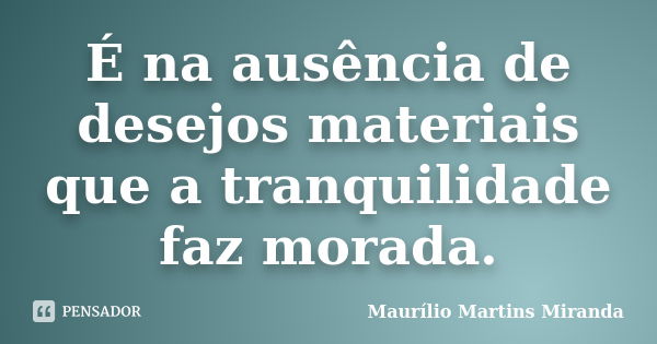 É na ausência de desejos materiais que a tranquilidade faz morada.... Frase de Maurílio Martins Miranda.