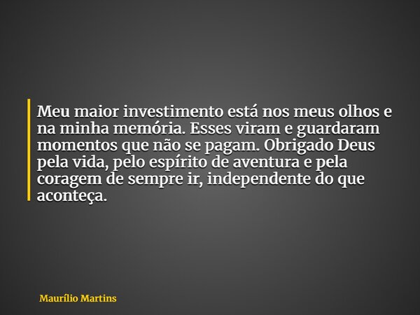 Meu maior investimento está nos meus olhos e na minha memória. Esses viram e guardaram momentos que não se pagam. Obrigado Deus pela vida, pelo espírito de aven... Frase de Maurílio Martins.
