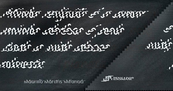 Minha religião é o amor e minha defesa é pela vida, toda a vida desse planeta.... Frase de Maurílio Martins Miranda.