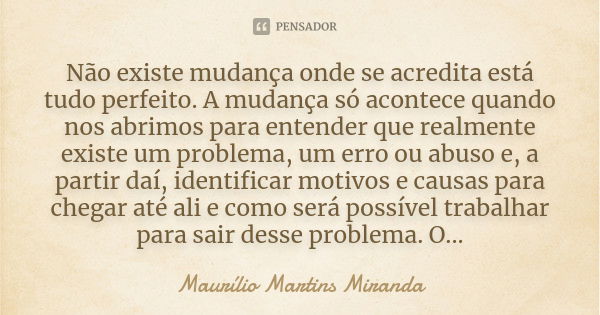 Não existe mudança onde se acredita está tudo perfeito. A mudança só acontece quando nos abrimos para entender que realmente existe um problema, um erro ou abus... Frase de Maurílio Martins Miranda.