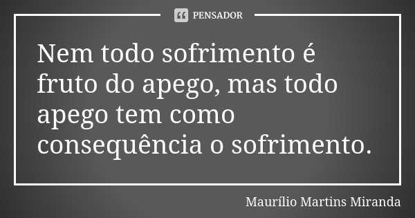 Nem todo sofrimento é fruto do apego, mas todo apego tem como consequência o sofrimento.... Frase de Maurílio Martins Miranda.