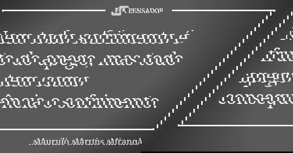 Nem todo sofrimento é fruto do apego, mas todo apego tem como consequência o sofrimento.... Frase de Maurílio Martins Miranda.
