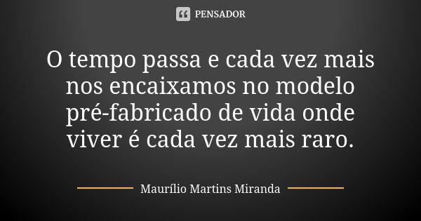 O tempo passa e cada vez mais nos encaixamos no modelo pré-fabricado de vida onde viver é cada vez mais raro.... Frase de Maurílio Martins Miranda.