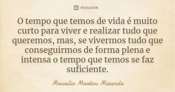 O tempo que temos de vida é muito curto para viver e realizar tudo que queremos, mas, se vivermos tudo que conseguirmos de forma plena e intensa o tempo que tem... Frase de Maurílio Martins Miranda.