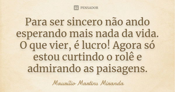 Para ser sincero não ando esperando mais nada da vida. O que vier, é lucro! Agora só estou curtindo o rolê e admirando as paisagens.... Frase de Maurílio Martins Miranda.