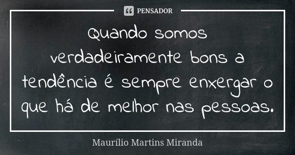 Quando somos verdadeiramente bons a tendência é sempre enxergar o que há de melhor nas pessoas.... Frase de Maurílio Martins Miranda.