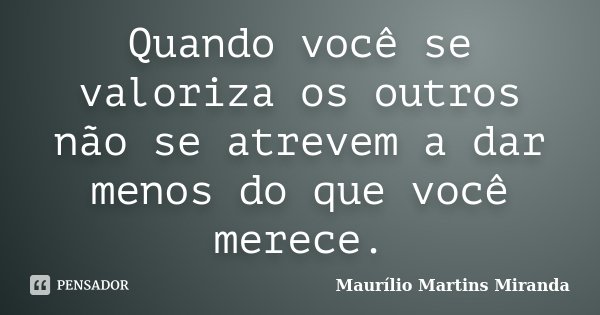 Quando você se valoriza os outros não se atrevem a dar menos do que você merece.... Frase de Maurílio Martins Miranda.