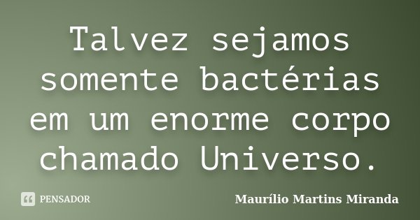 Talvez sejamos somente bactérias em um enorme corpo chamado Universo.... Frase de Maurílio Martins Miranda.
