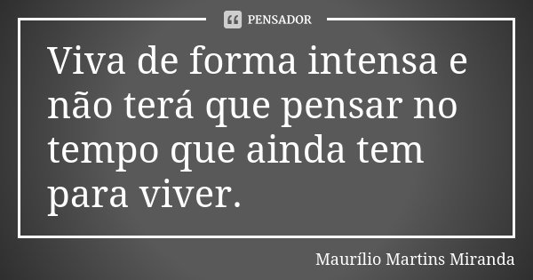 Viva de forma intensa e não terá que pensar no tempo que ainda tem para viver.... Frase de Maurílio Martins Miranda.