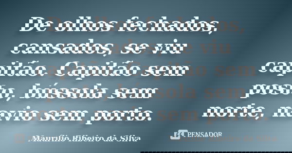 De olhos fechados, cansados, se viu capitão. Capitão sem posto, bússola sem norte, navio sem porto.... Frase de Maurílio Ribeiro da Silva.
