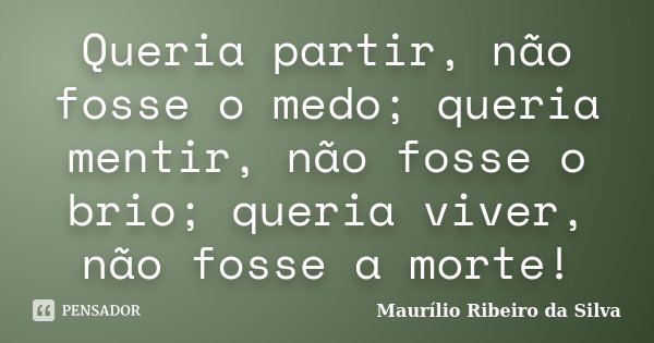 Queria partir, não fosse o medo; queria mentir, não fosse o brio; queria viver, não fosse a morte!... Frase de Maurílio Ribeiro da Silva.