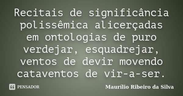 Recitais de significância polissêmica alicerçadas em ontologias de puro verdejar, esquadrejar, ventos de devir movendo cataventos de vir-a-ser.... Frase de Maurílio Ribeiro da Silva.