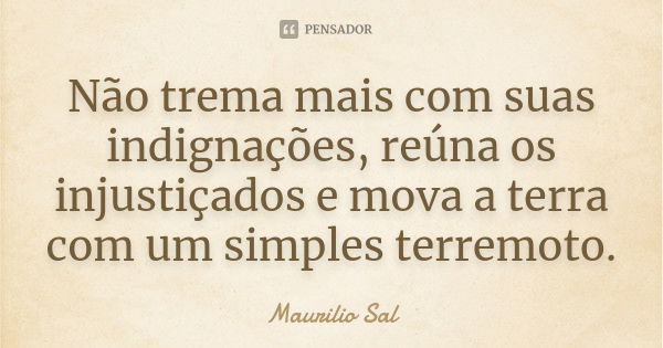 Não trema mais com suas indignações, reúna os injustiçados e mova a terra com um simples terremoto.... Frase de Maurílio Sal.