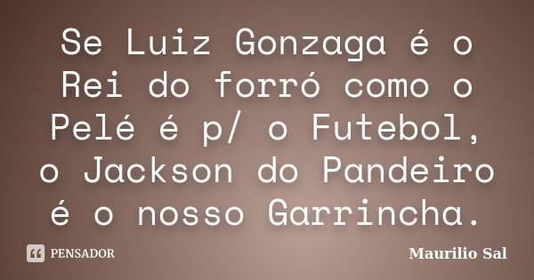 Se Luiz Gonzaga é o Rei do forró como o Pelé é p/ o Futebol, o Jackson do Pandeiro é o nosso Garrincha.... Frase de Maurilio Sal.