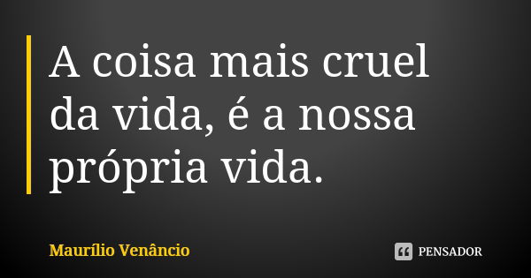 A coisa mais cruel da vida, é a nossa própria vida.... Frase de Maurílio Venâncio.