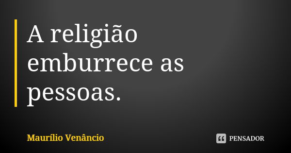 A religião emburrece as pessoas.... Frase de Maurílio Venâncio.